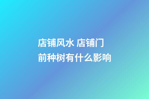 店铺风水 店铺门前种树有什么影响